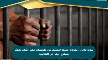 تنويه عاجل.. تحريات مكثفة للكشف عن ملابسات مقتل شاب طعنًا بسلاح أبيض في الطالبية